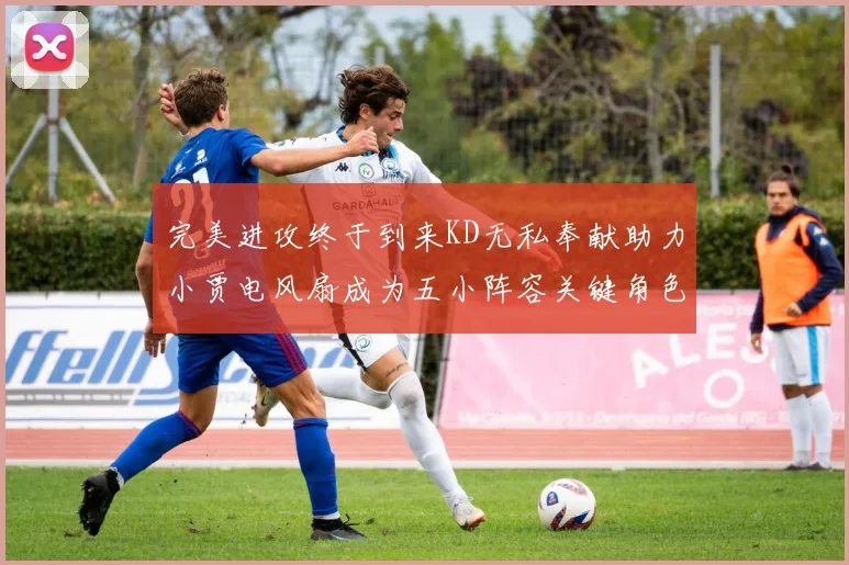 完美进攻终于到来KD无私奉献助力小贾电风扇成为五小阵容关键角色