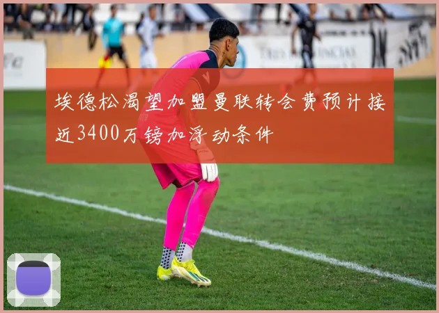 埃德松渴望加盟曼联转会费预计接近3400万镑加浮动条件