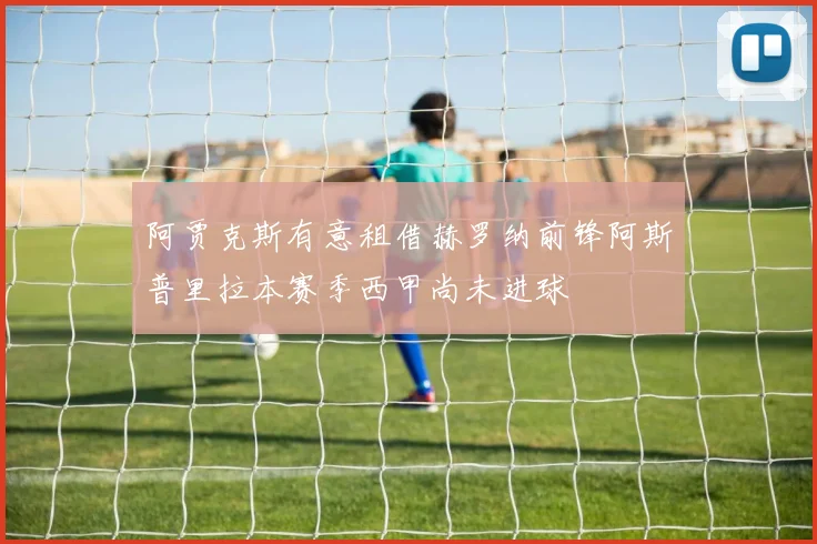阿贾克斯有意租借赫罗纳前锋阿斯普里拉本赛季西甲尚未进球