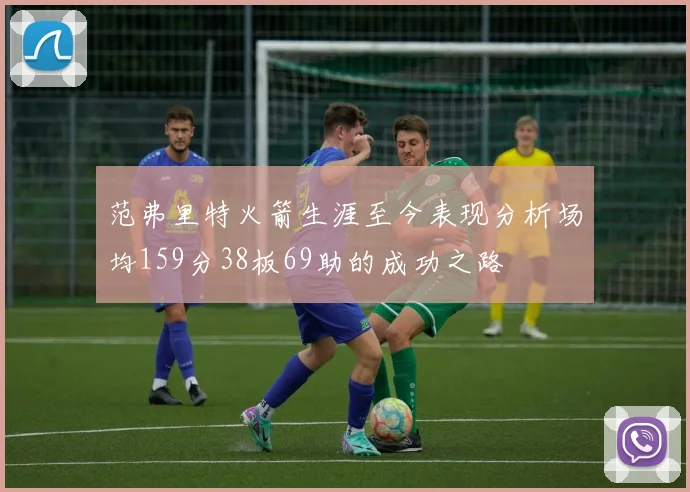 范弗里特火箭生涯至今表现分析场均159分38板69助的成功之路