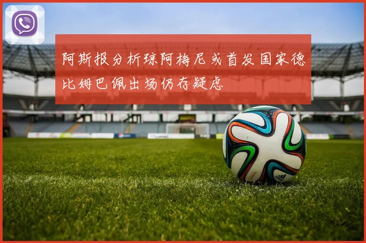 阿斯报分析琼阿梅尼或首发国家德比姆巴佩出场仍存疑虑